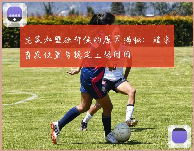 克莱加盟独行侠的原因揭秘：追求首发位置与稳定上场时间