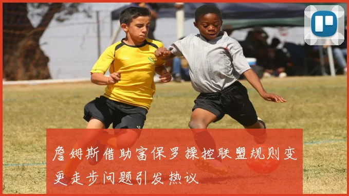 詹姆斯借助富保罗操控联盟规则变更走步问题引发热议