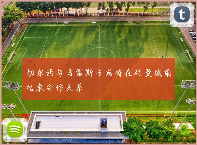 切尔西与马雷斯卡或将在对曼城前结束合作关系
