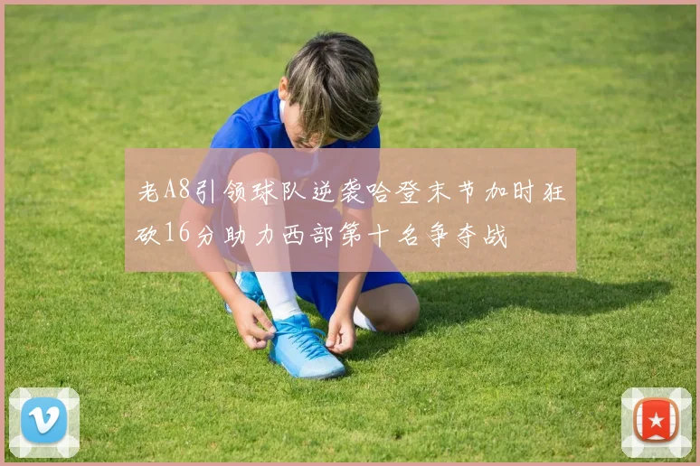 老A8引领球队逆袭哈登末节加时狂砍16分助力西部第十名争夺战